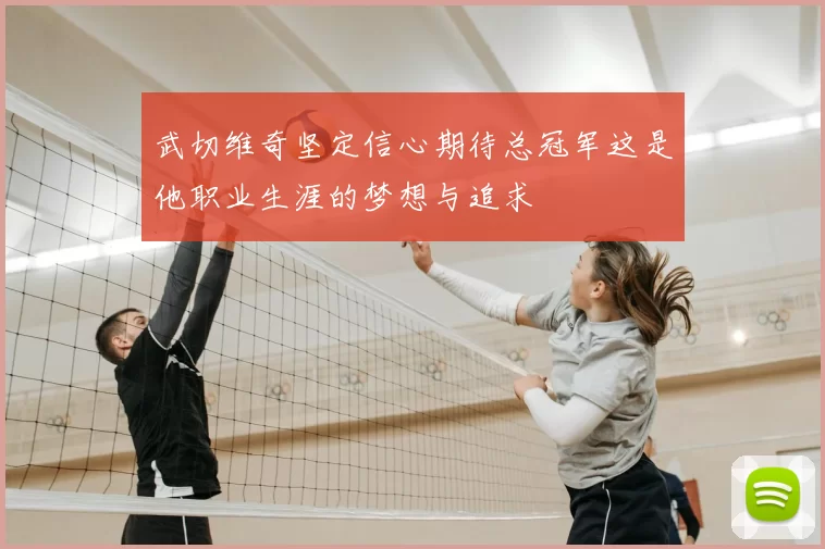 武切维奇坚定信心期待总冠军这是他职业生涯的梦想与追求