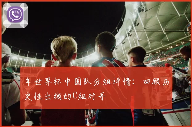 年世界杯中国队分组详情：回顾历史性出线的C组对手