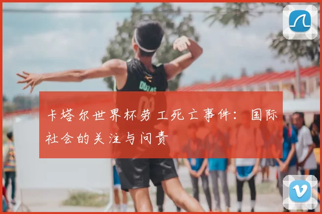 卡塔尔世界杯劳工死亡事件:国际社会的关注与问责