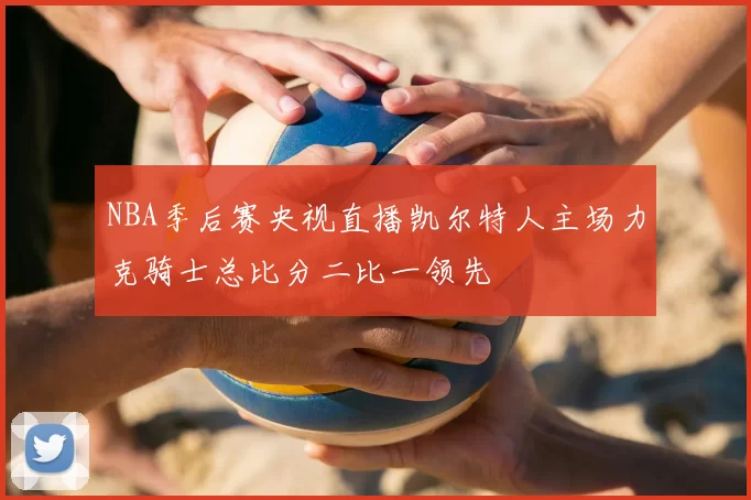 NBA季后赛央视直播凯尔特人主场力克骑士总比分二比一领先