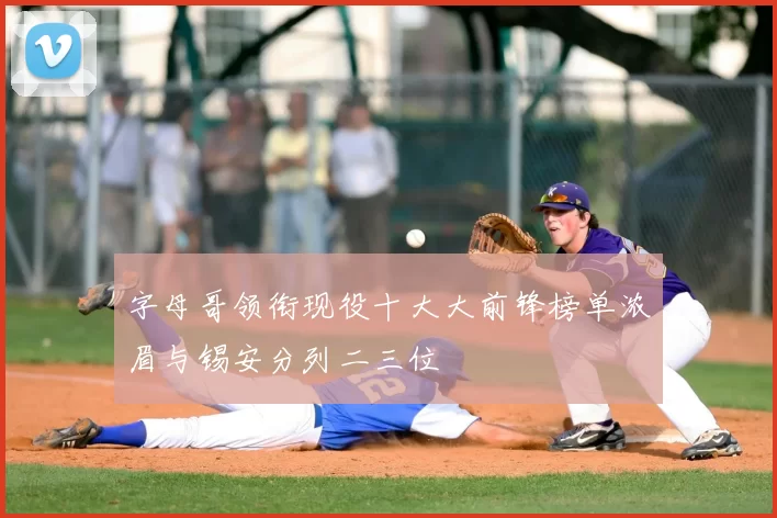 字母哥领衔现役十大大前锋榜单浓眉与锡安分列二三位