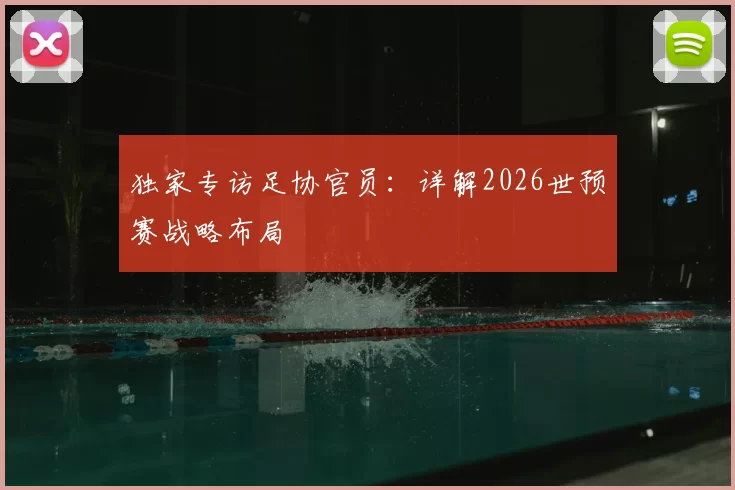 独家专访足协官员:详解2026世预赛战略布局