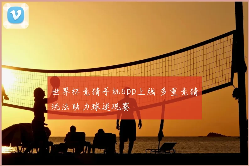 世界杯竞猜手机app上线 多重竞猜玩法助力球迷观赛