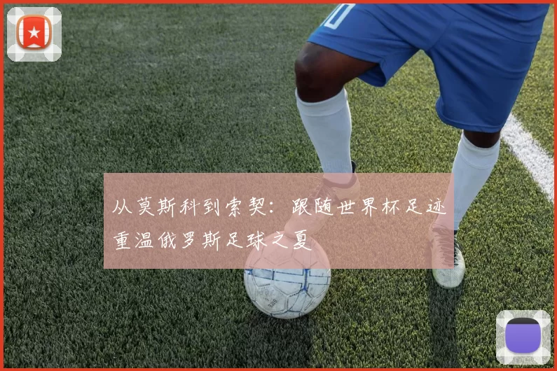 从莫斯科到索契:跟随世界杯足迹重温俄罗斯足球之夏