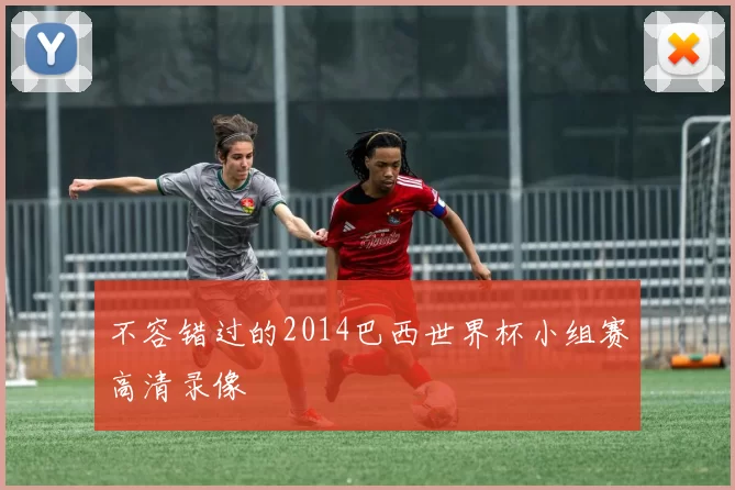 不容错过的2014巴西世界杯小组赛高清录像