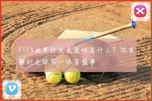 FIFA世界杯究竟意味着什么？深度解析全球第一体育盛事