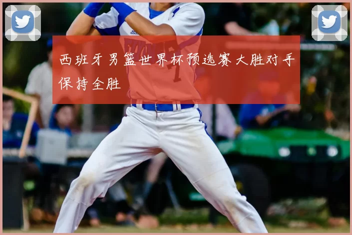 西班牙男篮世界杯预选赛大胜对手保持全胜