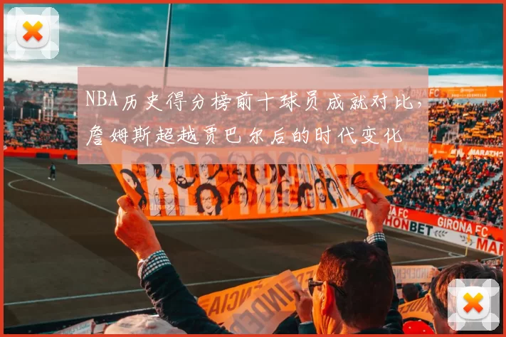NBA历史得分榜前十球员成就对比,詹姆斯超越贾巴尔后的时代变化