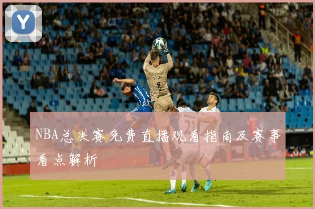 NBA总决赛免费直播观看指南及赛事看点解析