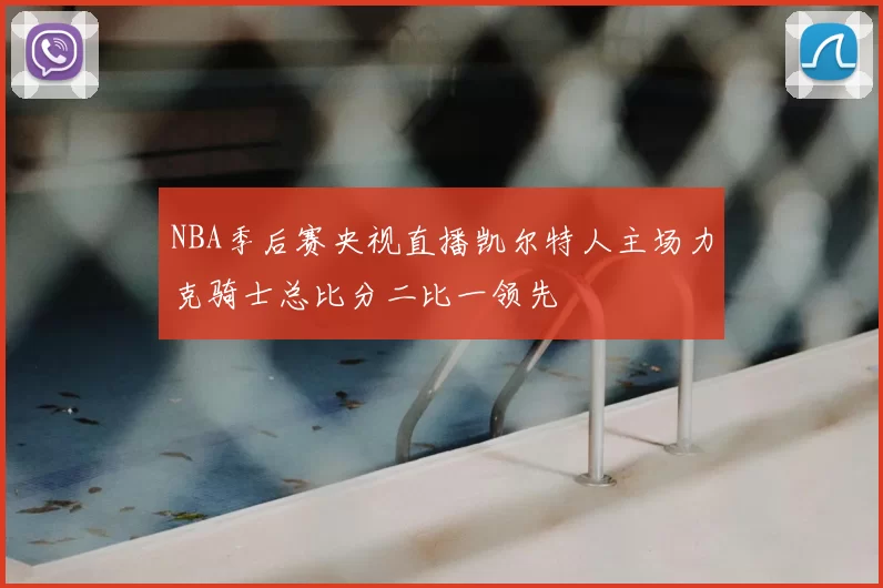 NBA季后赛央视直播凯尔特人主场力克骑士总比分二比一领先