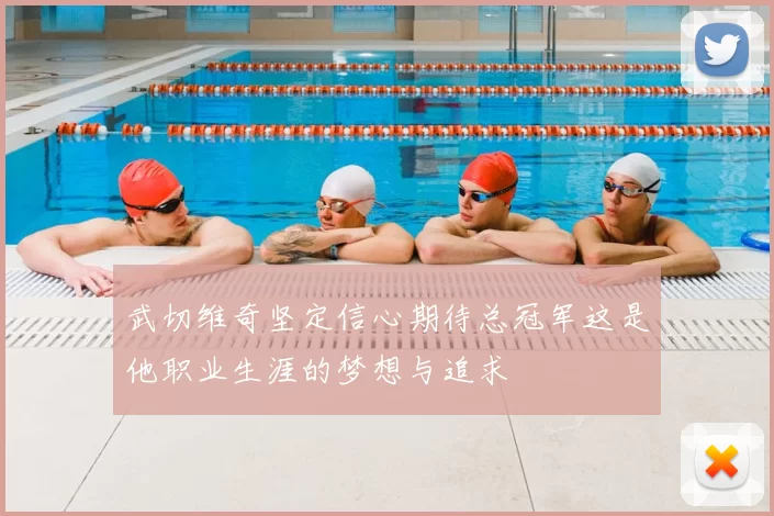 武切维奇坚定信心期待总冠军这是他职业生涯的梦想与追求