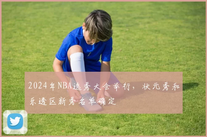 2024年NBA选秀大会举行，状元秀和乐透区新秀名单确定