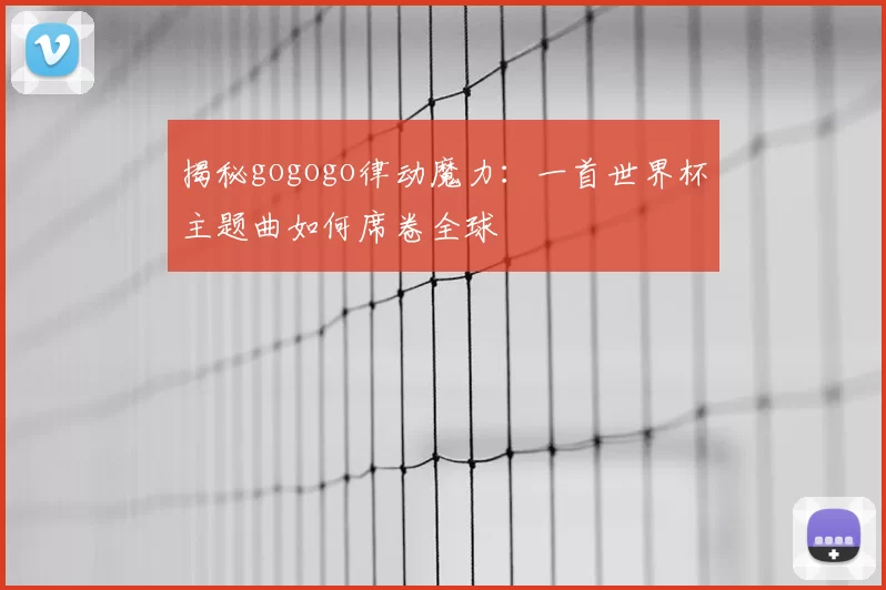 揭秘gogogo律动魔力：一首世界杯主题曲如何席卷全球