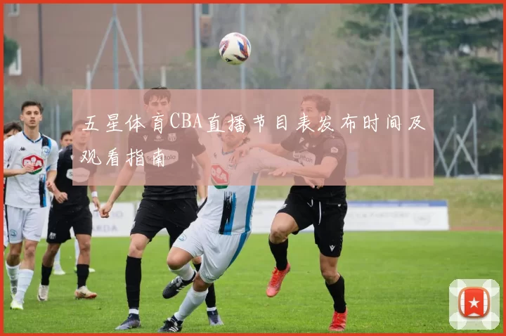 五星体育CBA直播节目表发布时间及观看指南