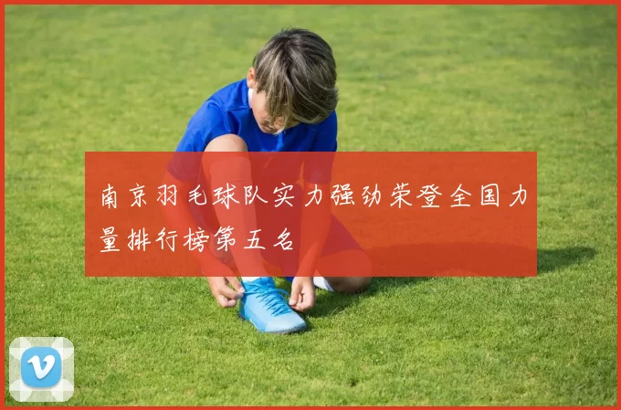 南京羽毛球队实力强劲荣登全国力量排行榜第五名