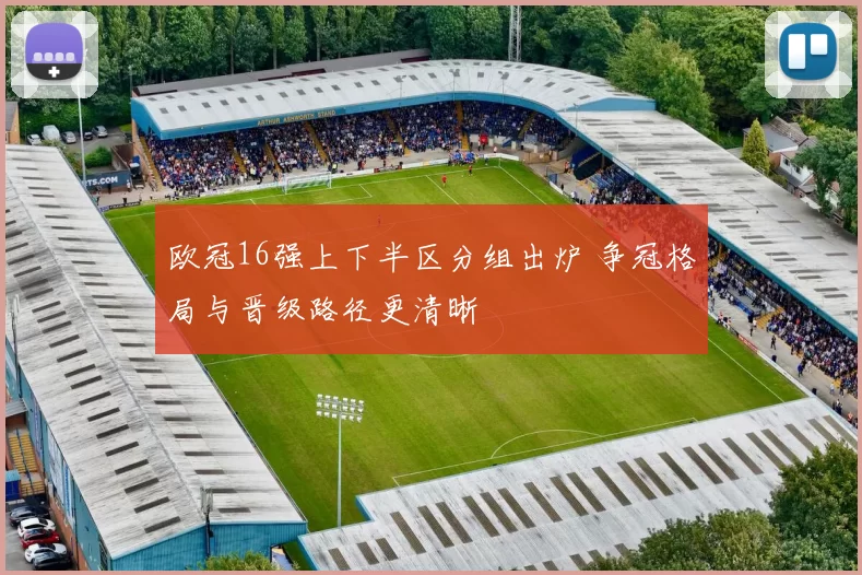 欧冠16强上下半区分组出炉 争冠格局与晋级路径更清晰