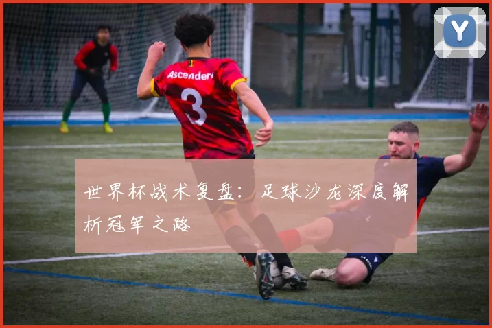 世界杯战术复盘:足球沙龙深度解析冠军之路