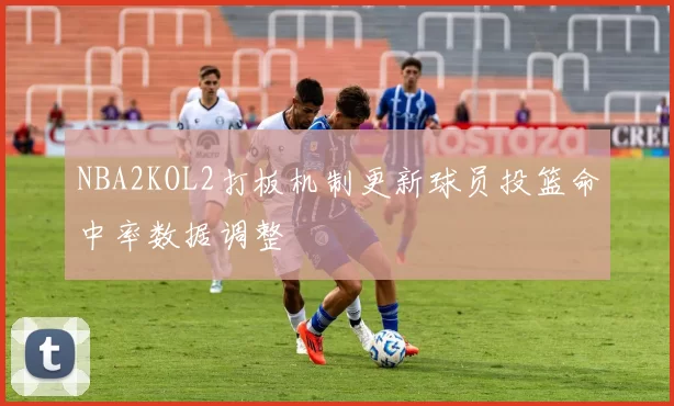 NBA2KOL2打板机制更新球员投篮命中率数据调整