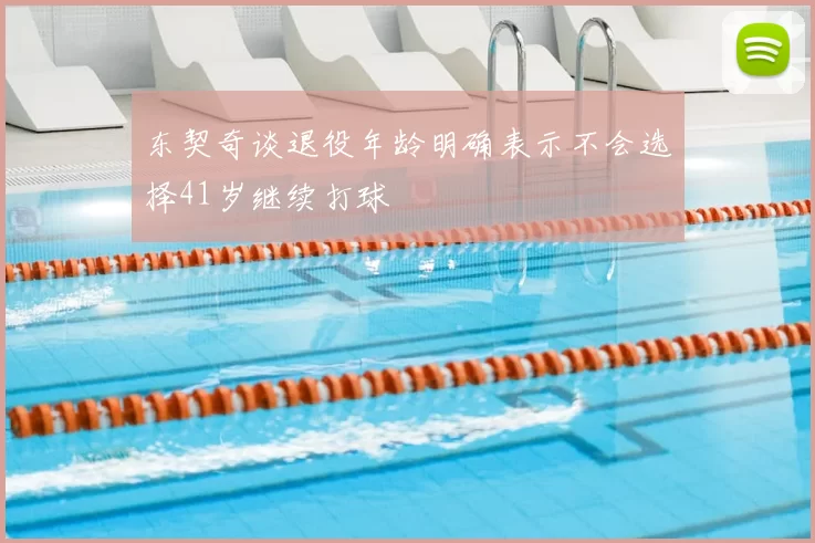 东契奇谈退役年龄明确表示不会选择41岁继续打球
