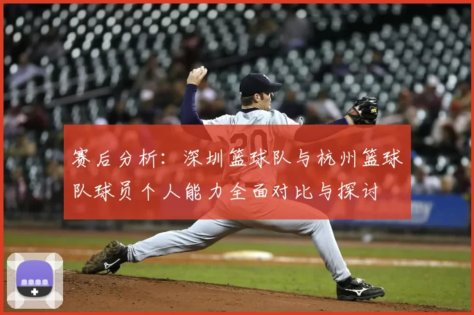 赛后分析：深圳篮球队与杭州篮球队球员个人能力全面对比与探讨