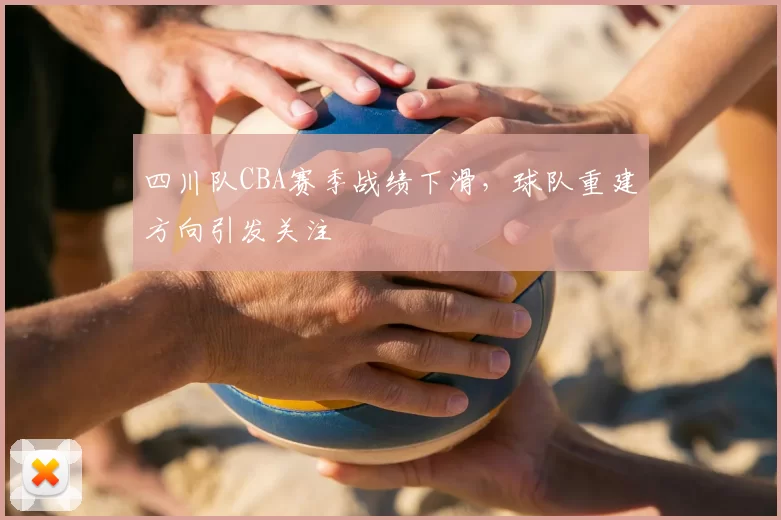 四川队CBA赛季战绩下滑，球队重建方向引发关注