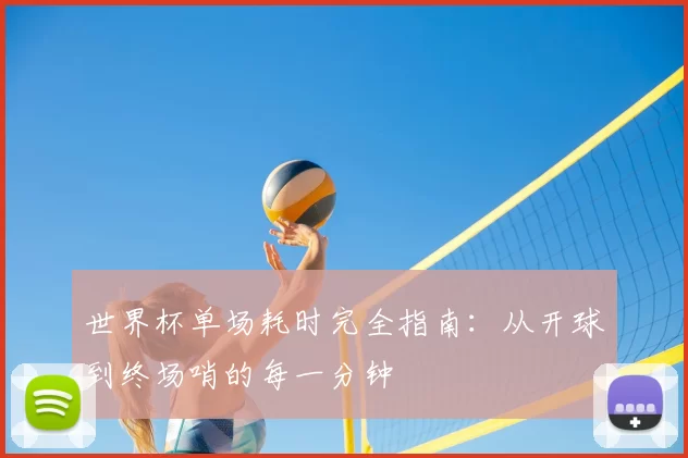 世界杯单场耗时完全指南:从开球到终场哨的每一分钟