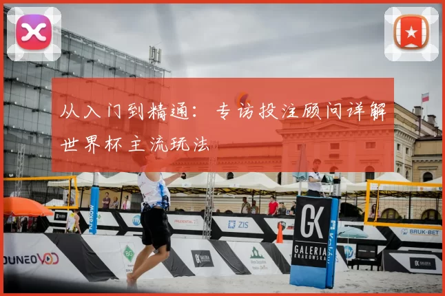 从入门到精通:专访投注顾问详解世界杯主流玩法