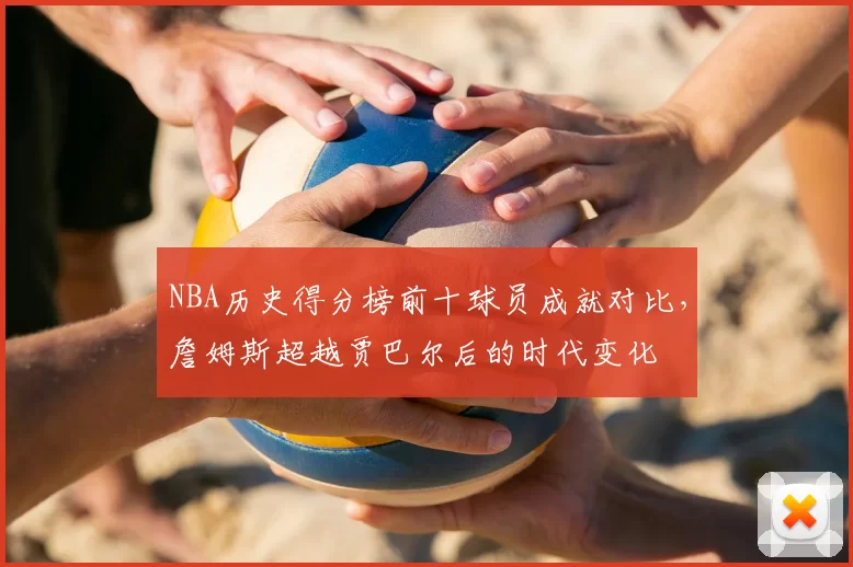 NBA历史得分榜前十球员成就对比，詹姆斯超越贾巴尔后的时代变化