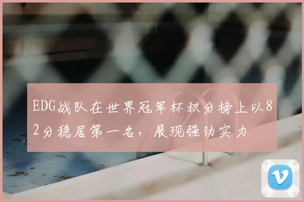 EDG战队在世界冠军杯积分榜上以82分稳居第一名，展现强劲实力