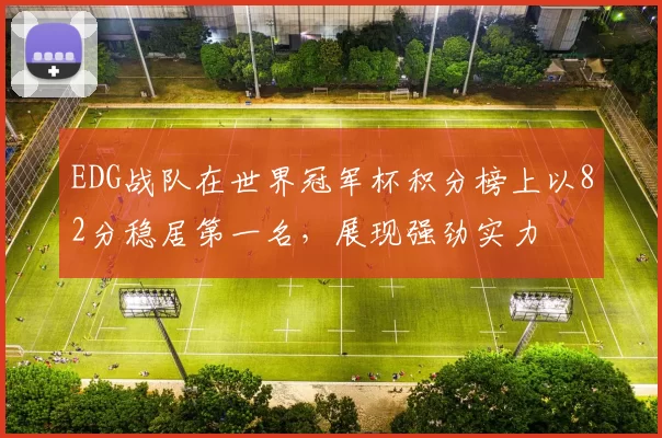 EDG战队在世界冠军杯积分榜上以82分稳居第一名，展现强劲实力