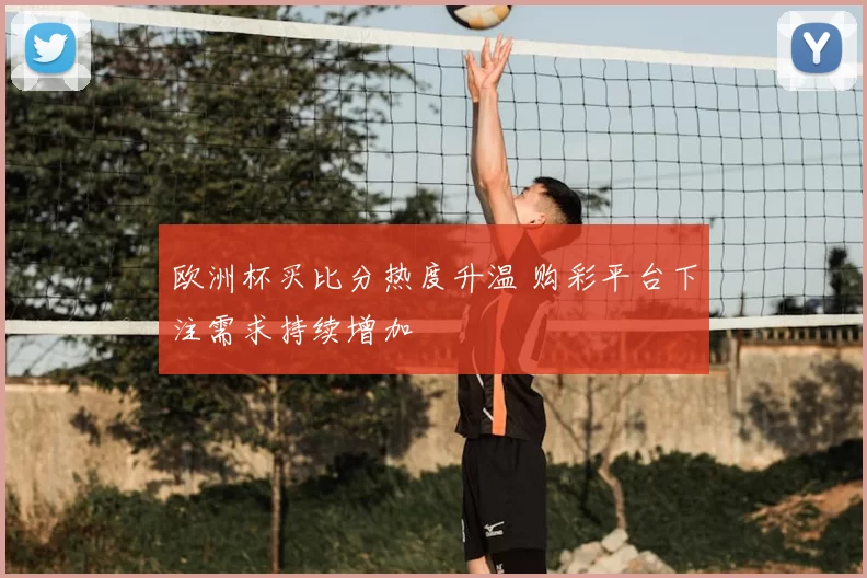 欧洲杯买比分热度升温 购彩平台下注需求持续增加