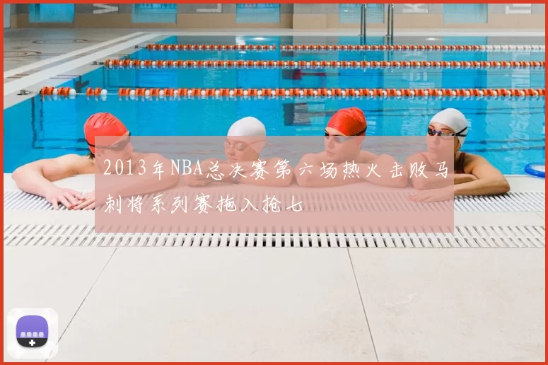 2013年NBA总决赛第六场热火击败马刺将系列赛拖入抢七