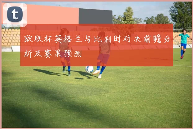 欧联杯英格兰与比利时对决前瞻分析及赛果预测