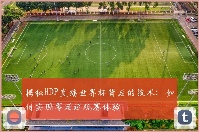 揭秘HDP直播世界杯背后的技术:如何实现零延迟观赛体验