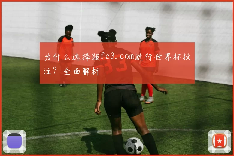 为什么选择骏fc3.com进行世界杯投注？全面解析