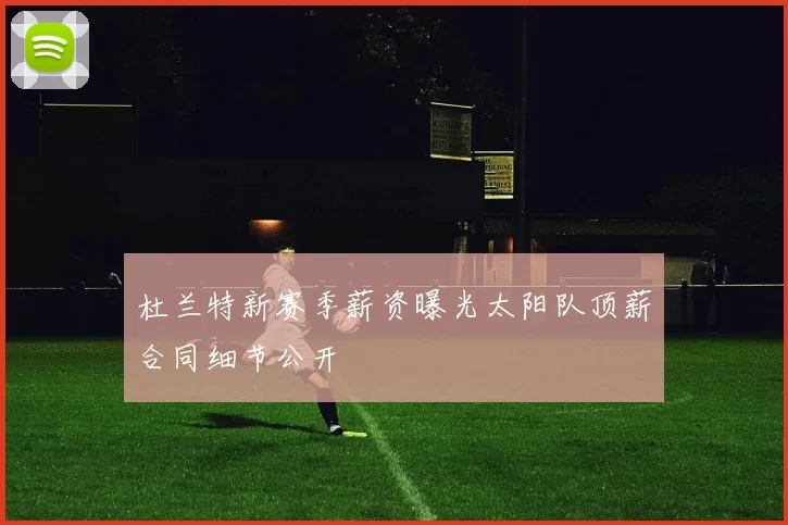 杜兰特新赛季薪资曝光太阳队顶薪合同细节公开