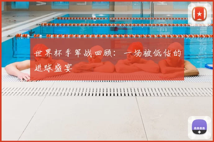 世界杯季军战回顾：一场被低估的进球盛宴