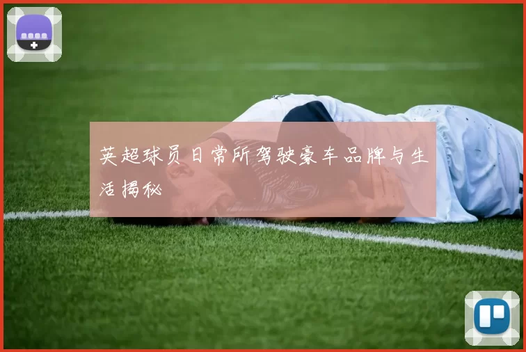 英超球员日常所驾驶豪车品牌与生活揭秘