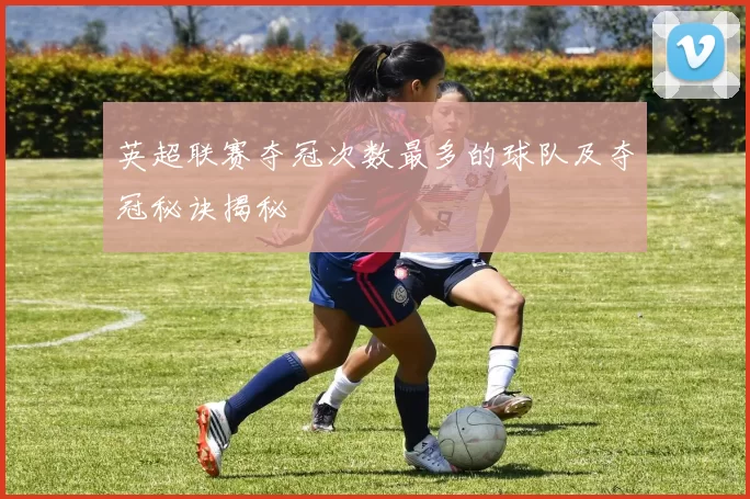 英超联赛夺冠次数最多的球队及夺冠秘诀揭秘