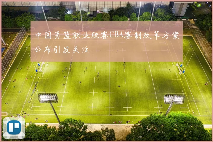 中国男篮职业联赛CBA赛制改革方案公布引发关注