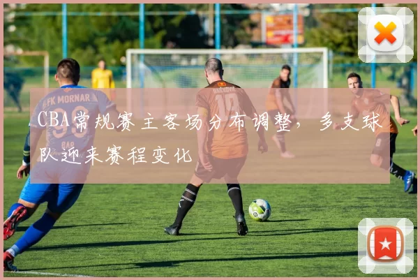 CBA常规赛主客场分布调整，多支球队迎来赛程变化