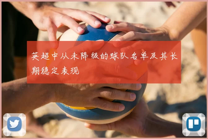 英超中从未降级的球队名单及其长期稳定表现