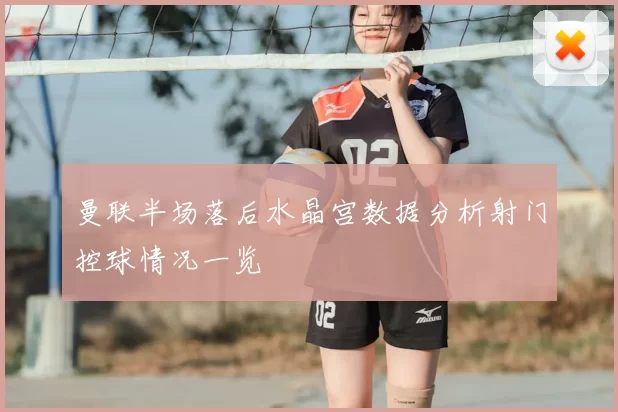 曼联半场落后水晶宫数据分析射门控球情况一览