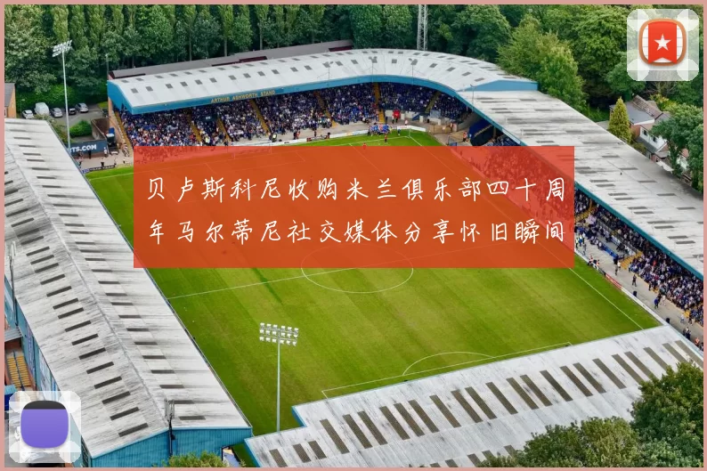 贝卢斯科尼收购米兰俱乐部四十周年马尔蒂尼社交媒体分享怀旧瞬间