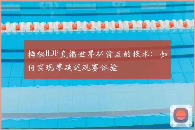 揭秘HDP直播世界杯背后的技术:如何实现零延迟观赛体验