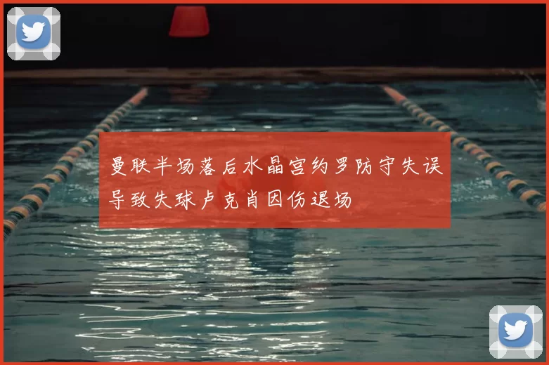 曼联半场落后水晶宫约罗防守失误导致失球卢克肖因伤退场