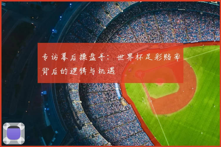 专访幕后操盘手：世界杯足彩赔率背后的逻辑与机遇