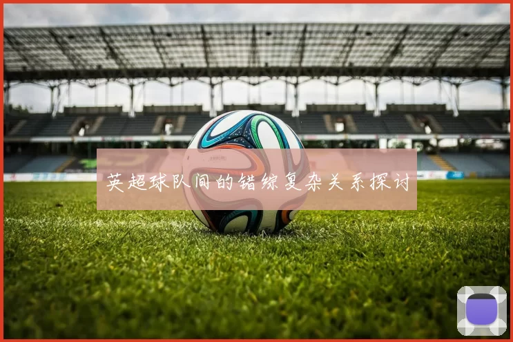 英超球队间的错综复杂关系探讨