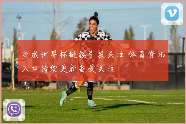 合成世界杯链接引发关注 体育资讯入口持续更新备受关注