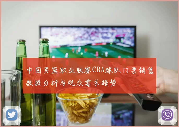 中国男篮职业联赛CBA球队门票销售数据分析与观众需求趋势